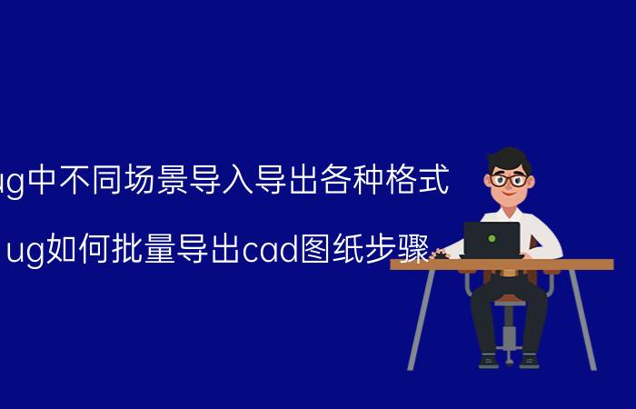 ug中不同场景导入导出各种格式 ug如何批量导出cad图纸步骤？